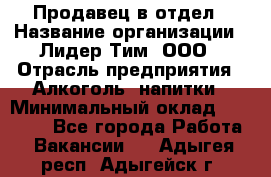 Продавец в отдел › Название организации ­ Лидер Тим, ООО › Отрасль предприятия ­ Алкоголь, напитки › Минимальный оклад ­ 28 600 - Все города Работа » Вакансии   . Адыгея респ.,Адыгейск г.